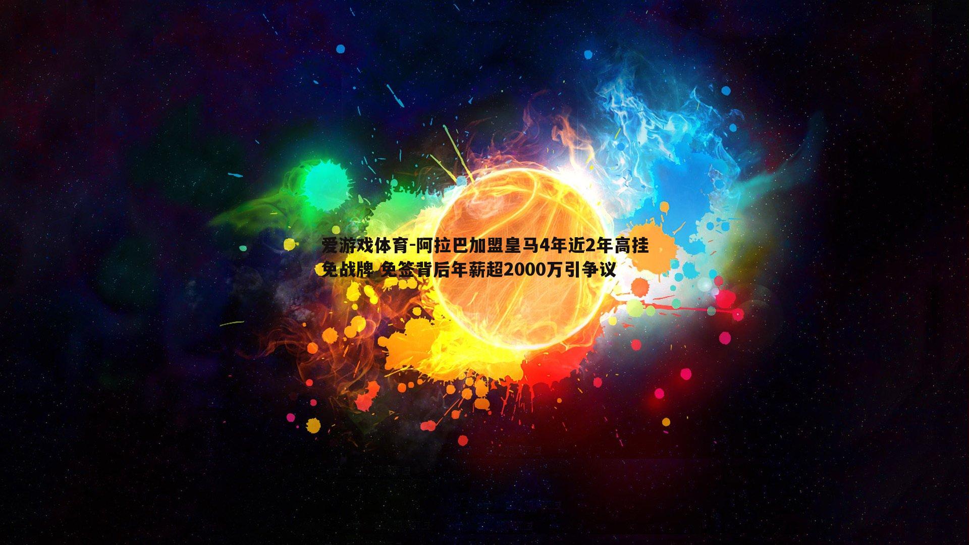 爱游戏体育-阿拉巴加盟皇马4年近2年高挂免战牌 免签背后年薪超2000万引争议