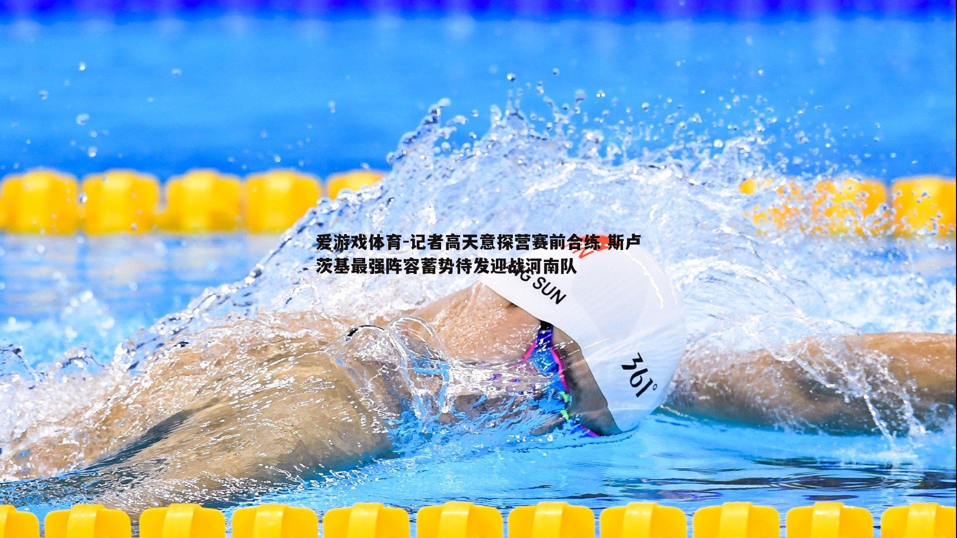 爱游戏体育-记者高天意探营赛前合练 斯卢茨基最强阵容蓄势待发迎战河南队