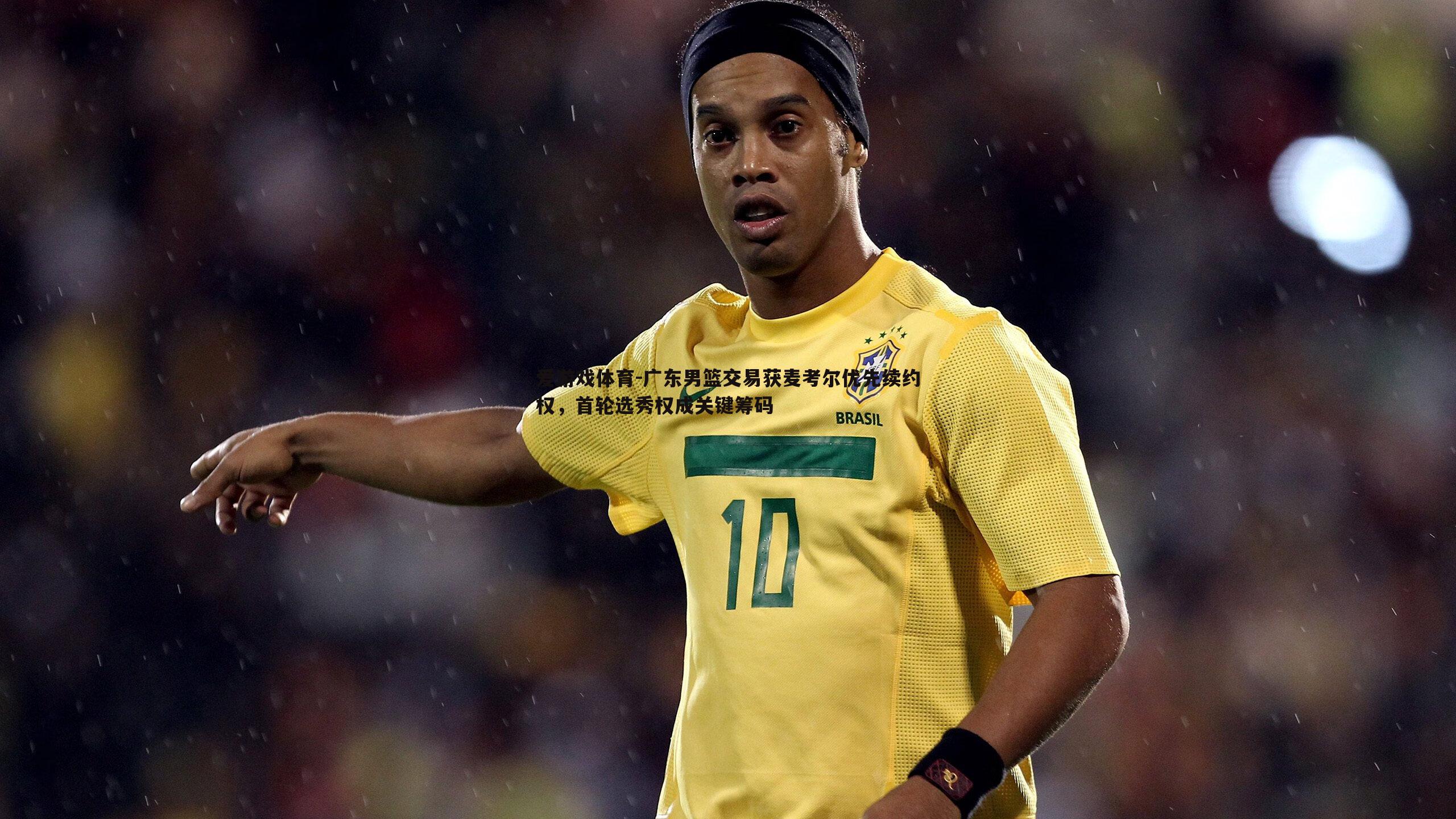 广东男篮交易获麦考尔优先续约权,首轮选秀权成关键筹码