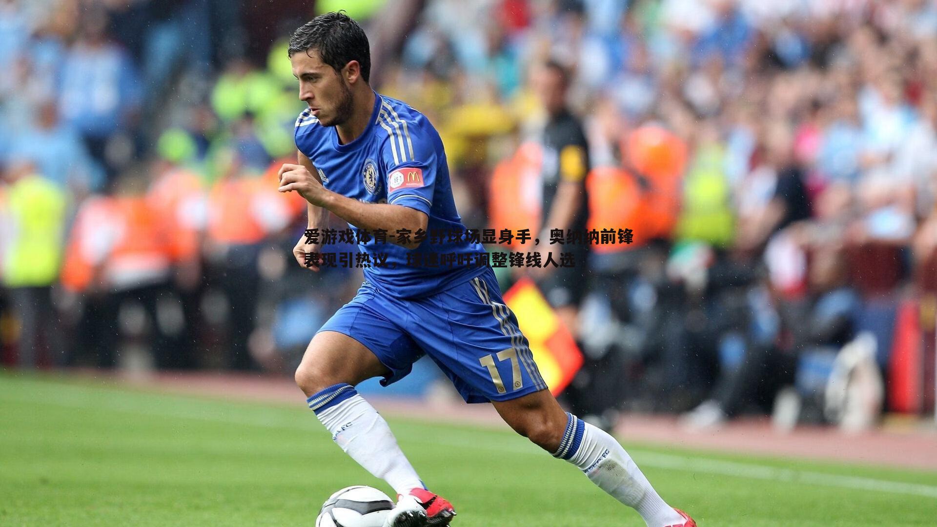 家乡野球场显身手,奥纳纳前锋表现引热议,球迷呼吁调整锋线人选