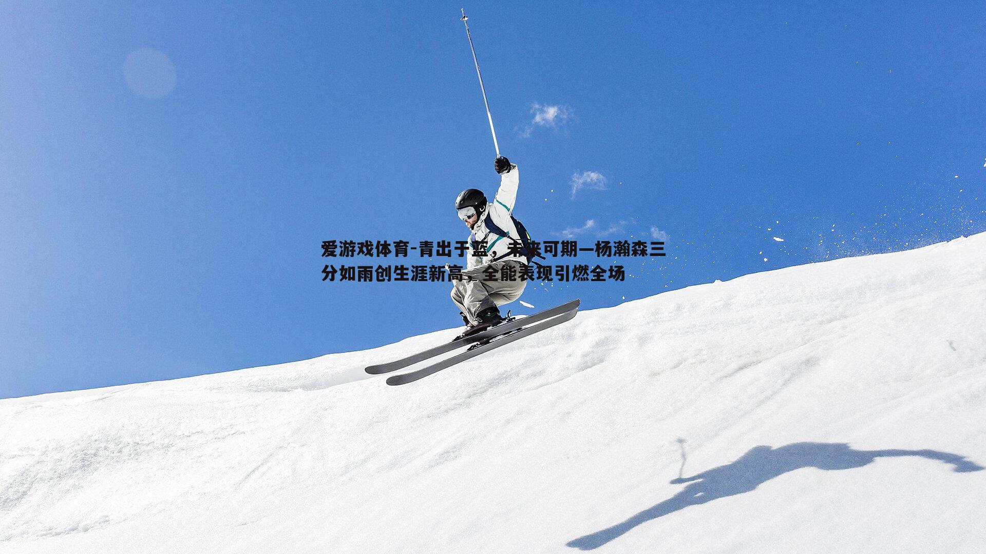 爱游戏体育-青出于蓝，未来可期—杨瀚森三分如雨创生涯新高，全能表现引燃全场