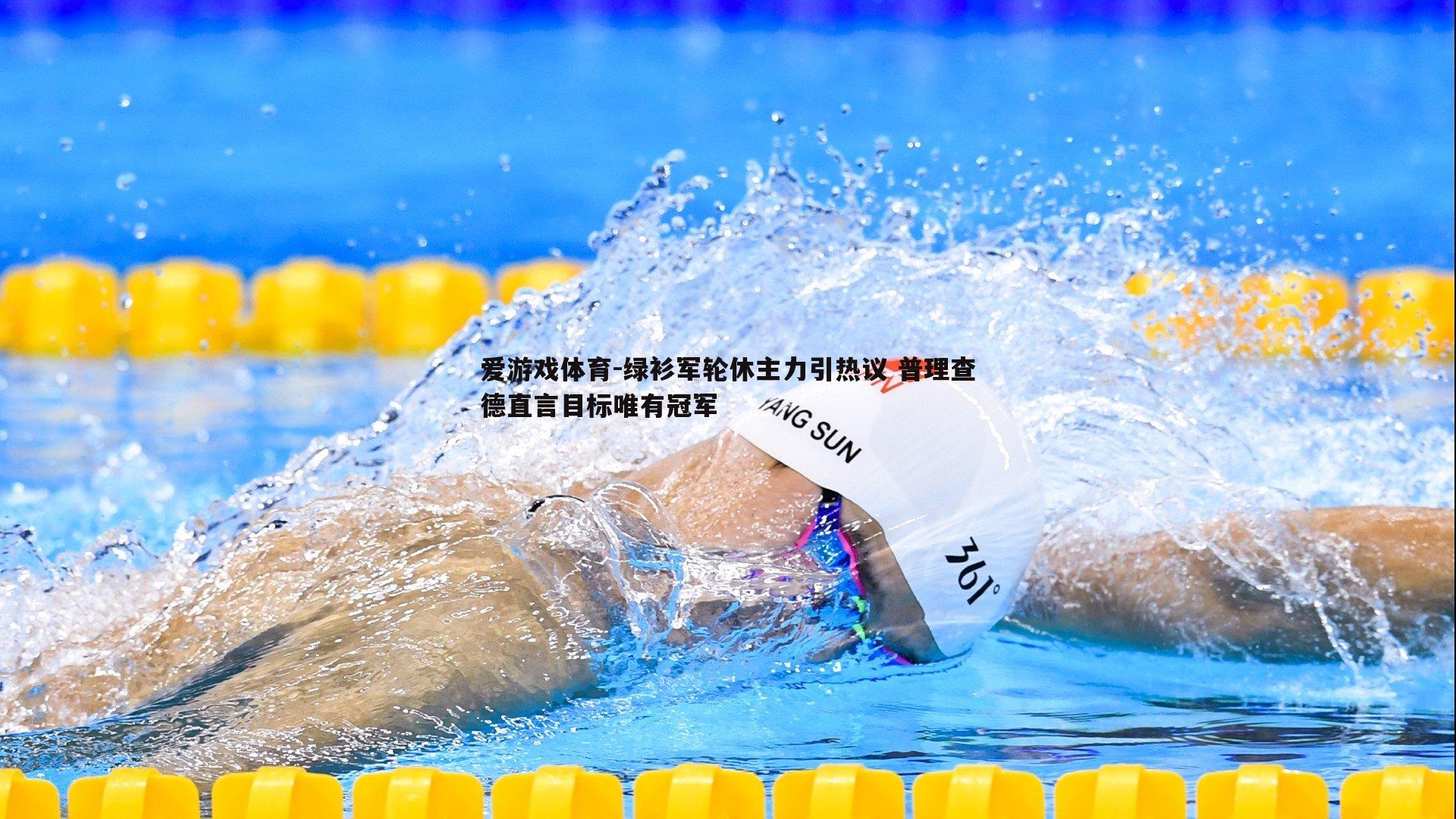 爱游戏体育-绿衫军轮休主力引热议 普理查德直言目标唯有冠军
