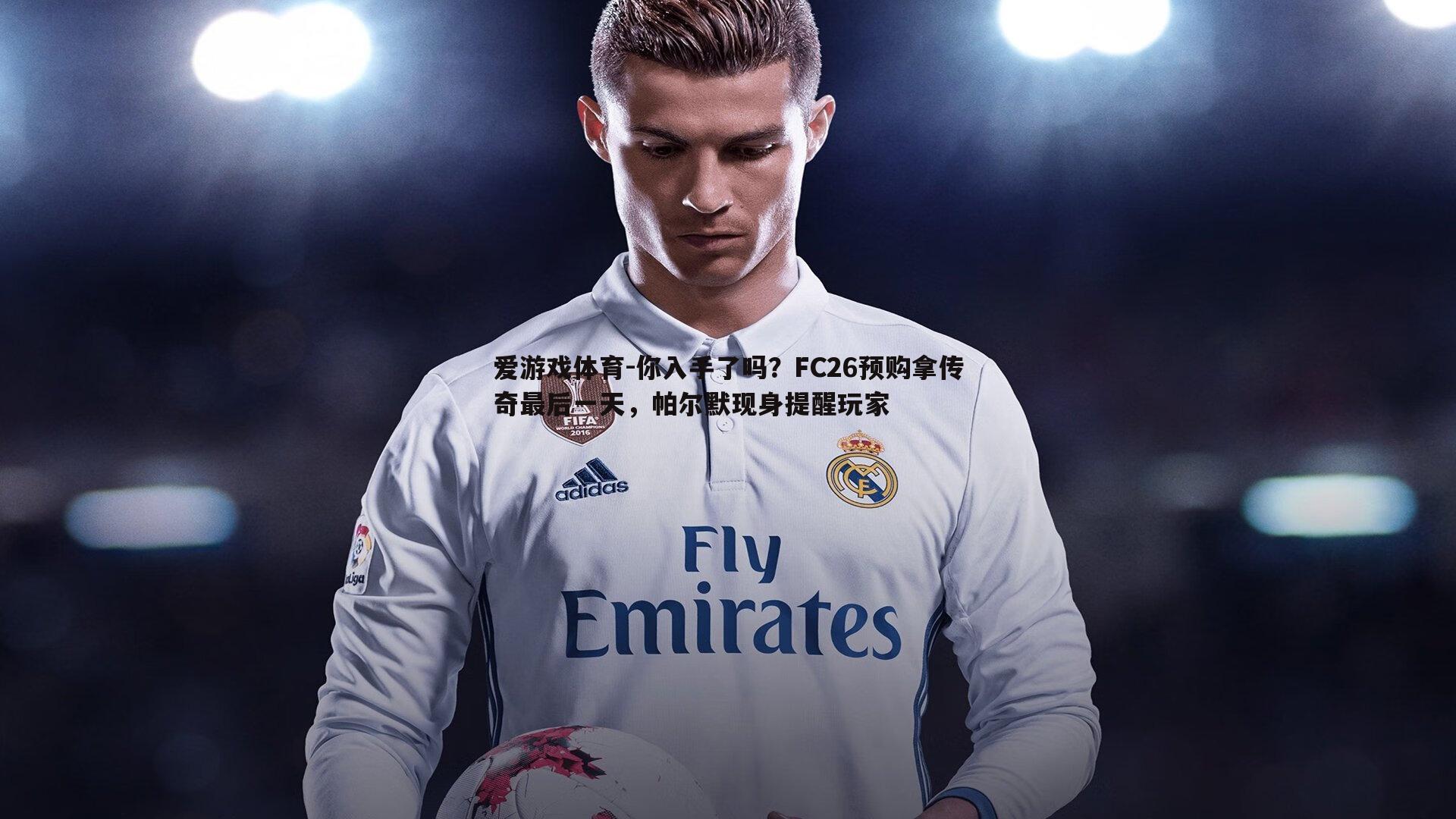 爱游戏体育-你入手了吗？FC26预购拿传奇最后一天，帕尔默现身提醒玩家